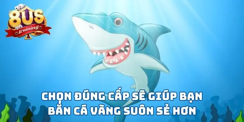 Bắn Cá Vàng - Hoá Thân “Dân Làng Chài” Vùng Biển 8US 3 Chọn đúng cấp sẽ giúp bạn bắn cá vàng suôn sẻ hơn
