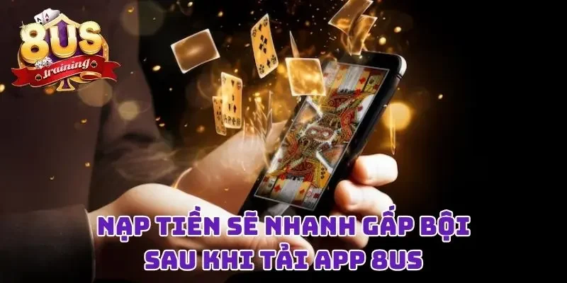 Tải App 8US - Ứng Dụng Cá Cược Cực Đỉnh, Trải Nghiệm Mượt Mà 4 Nạp tiền sẽ nhanh gấp bội sau khi tải app 8US